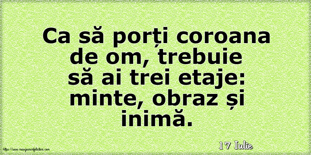 Felicitari de 17 Iulie - 17 Iulie - Ca să porți coroana de om, trebuie să ai trei etaje: minte, obraz și inimă.