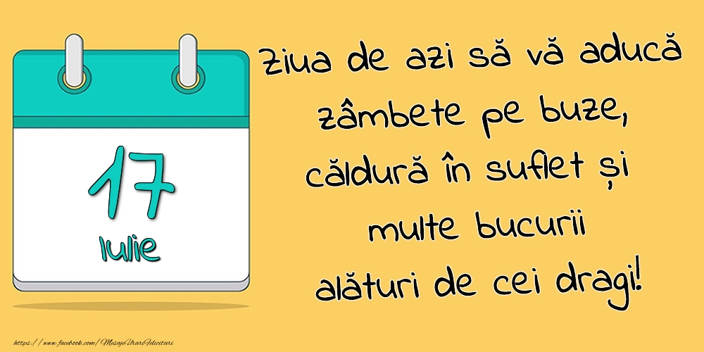 17.Iulie - Ziua de azi să vă aducă zâmbete pe buze, căldură în suflet și multe bucurii alături de cei dragi!