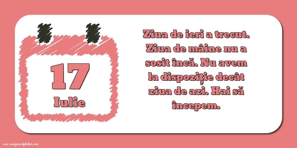 17.Iulie Ziua de ieri a trecut. Ziua de mâine nu a sosit încă. Nu avem la dispoziţie decât ziua de azi. Hai să începem.