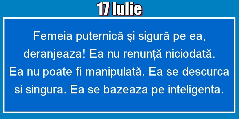 17.Iulie Femeia puternică şi sigură pe ea, deranjeaza! Ea nu renunţă niciodată. Ea nu poate fi manipulată. Ea se descurca si singura. Ea se bazeaza pe inteligenta.