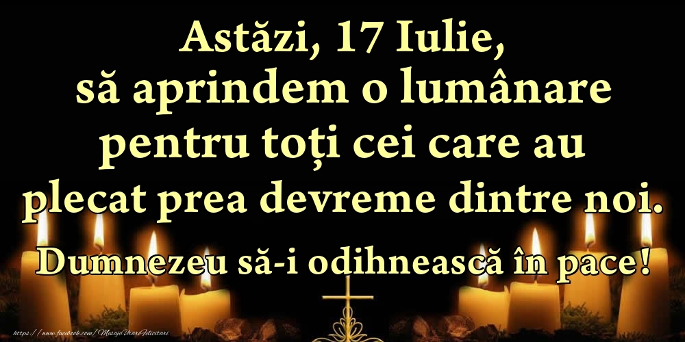 Felicitari de 17 Iulie - Astăzi, 17 Iulie, să aprindem o lumânare pentru toți cei care au plecat prea devreme dintre noi. Dumnezeu să-i odihnească în pace!