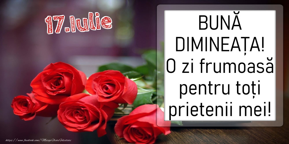 17 Iulie - BUNĂ DIMINEAȚA! O zi frumoasă pentru toți prietenii mei!