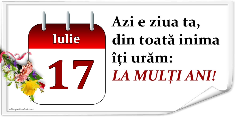 Iulie 17 Azi e ziua ta, din toată inima îți urăm: LA MULȚI ANI!