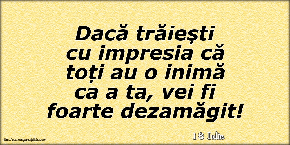 Felicitari de 18 Iulie - 18 Iulie - Dacă trăiești cu impresia că toți au o inimă ca a ta, vei fi foarte dezamăgit!