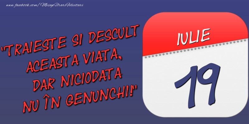 Trăieşte şi desculţ această viaţă, dar niciodată nu în genunchi! 19 Iulie