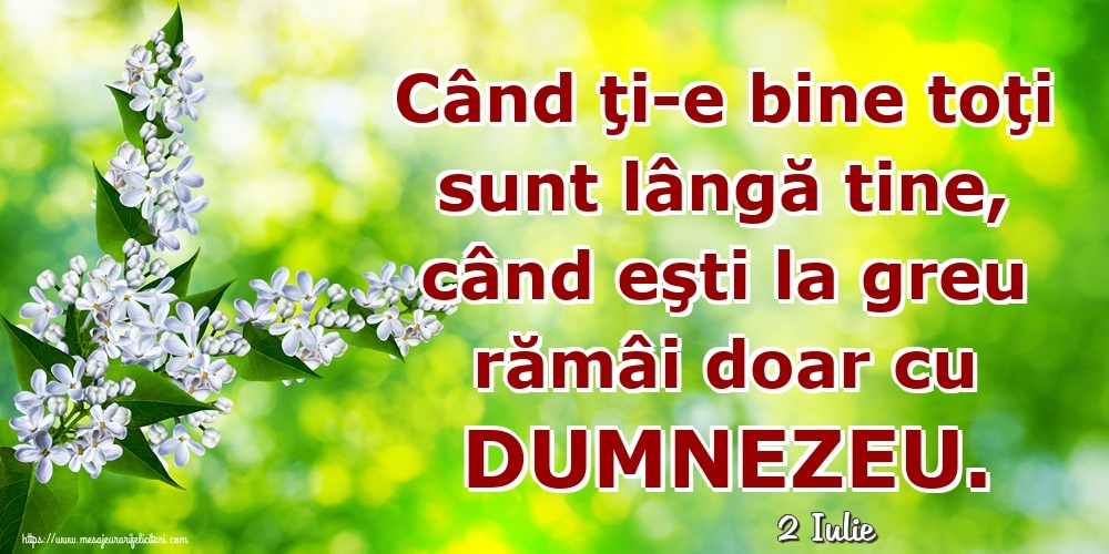 Felicitari de 2 Iulie - 2 Iulie - Când ţi-e bine toţi sunt lângă tine, când eşti la greu rămâi doar cu DUMNEZEU.