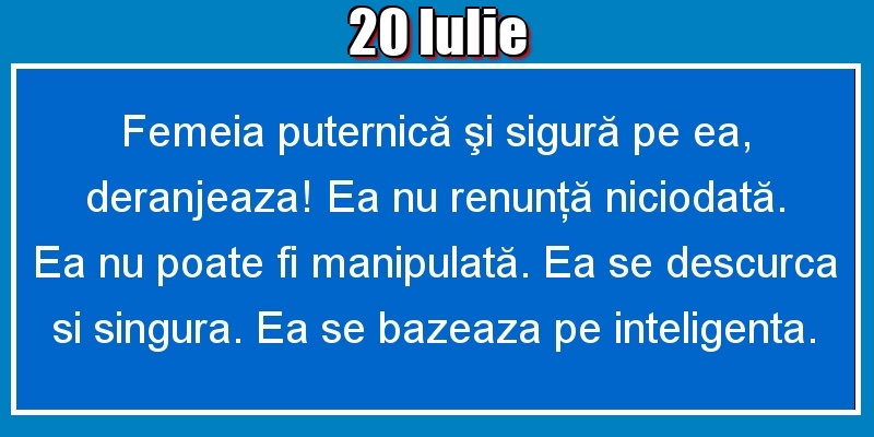 Felicitari de 20 Iulie - 20.Iulie Femeia puternică şi sigură pe ea, deranjeaza! Ea nu renunţă niciodată. Ea nu poate fi manipulată. Ea se descurca si singura. Ea se bazeaza pe inteligenta.