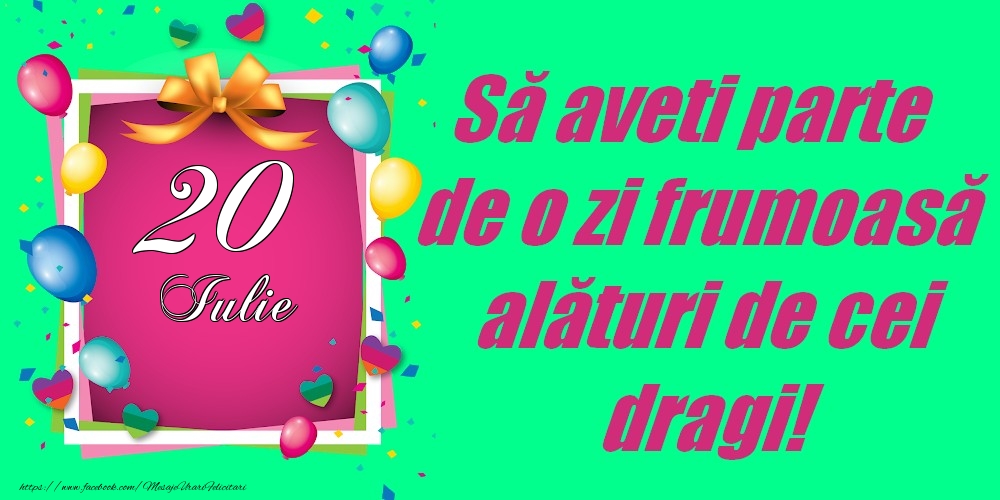 20 Iulie - Să aveți parte de o zi frumoasă alături de cei dragi!