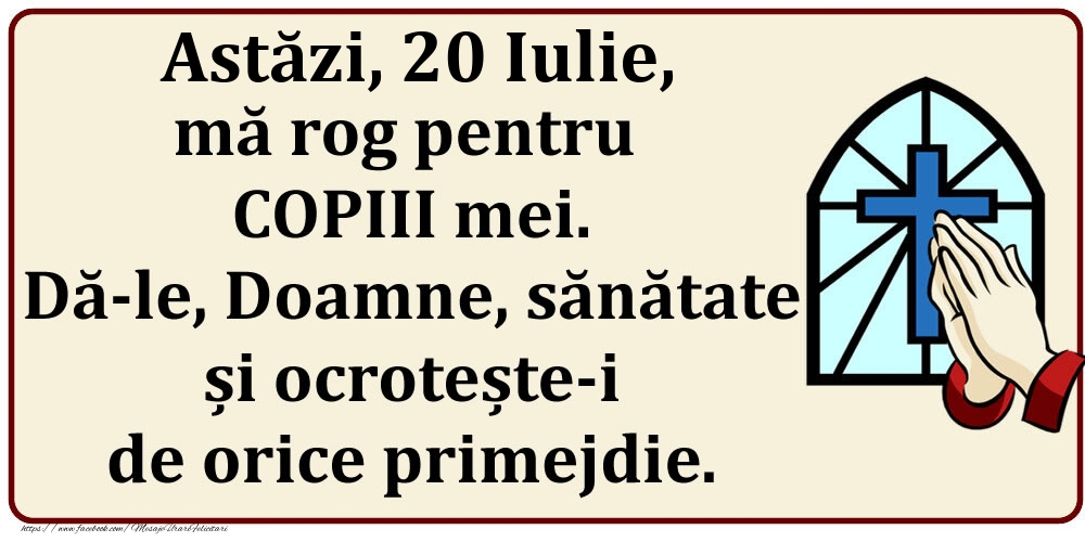 Astăzi, 20 Iulie, mă rog pentru COPIII mei. Dă-le, Doamne, sănătate și ocrotește-i de orice primejdie.