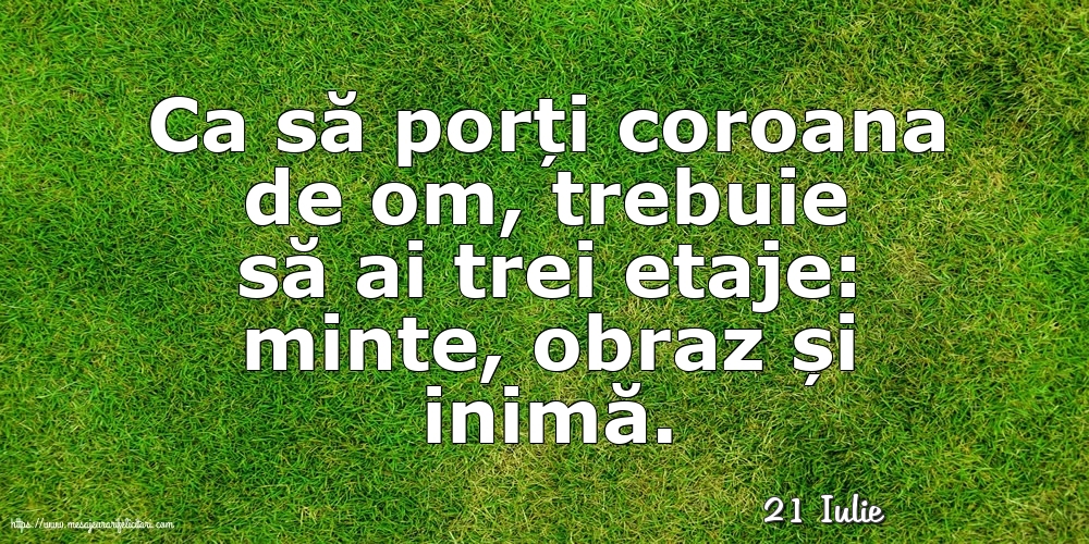 Felicitari de 21 Iulie - 21 Iulie - Ca să porți coroana de om, trebuie să ai trei etaje: minte, obraz și inimă.