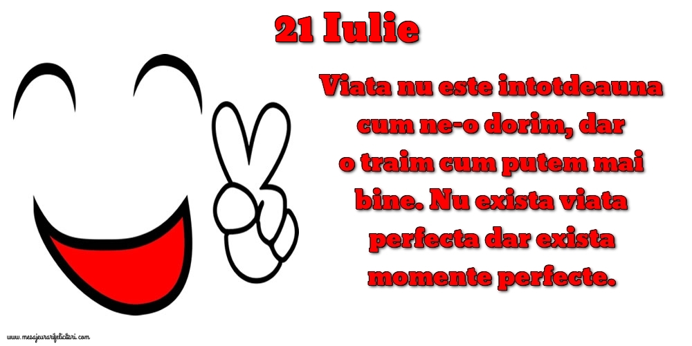 Felicitari de 21 Iulie - 21.Iulie Viata nu este intotdeauna cum ne-o dorim, dar o traim cum putem mai bine. Nu exista viata perfecta dar exista momente perfecte.