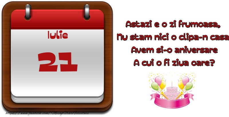 Felicitari de 21 Iulie - Iulie 21 Astazi e o zi frumoasa,  Nu stam nici o clipa-n casa, Avem si-o aniversare A cui o fi ziua oare?
