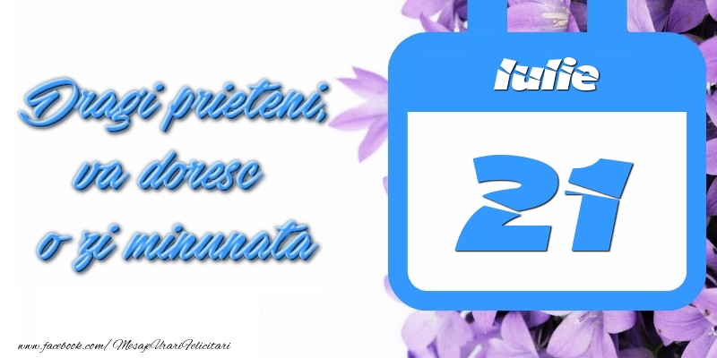 Iulie 21 Dragi prieteni, va doresc o zi minunata