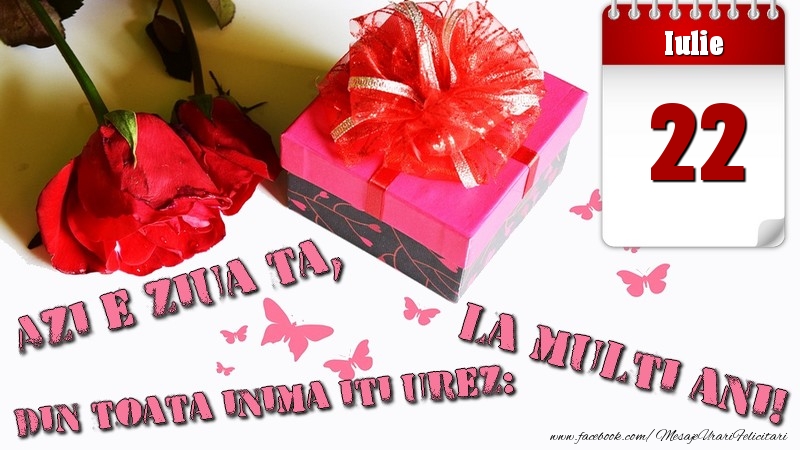 Iulie 22 Azi e ziua ta, din toata inima iti urez: La multi ani!