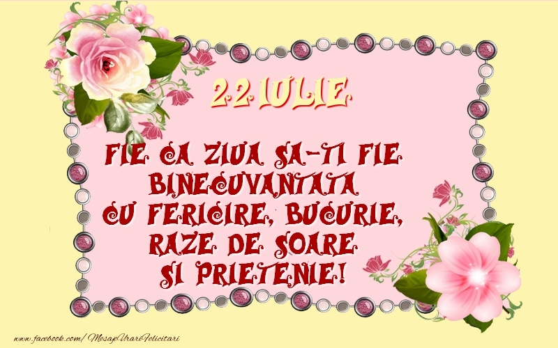 Felicitari de 22 Iulie - 22 Iulie Fie ca ziua sa-ti fie binecuvantata cu fericire, bucurie, raze de soare si prietenie!