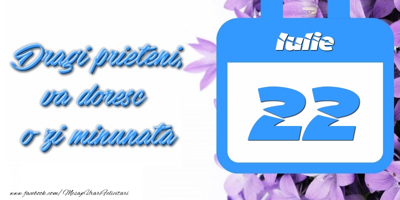 Iulie 22 Dragi prieteni, va doresc o zi minunata