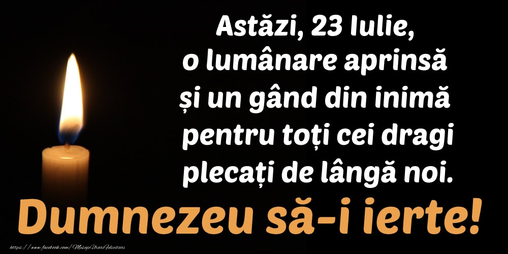 Astăzi, 23 Iulie, o lumânare aprinsă  și un gând din inimă pentru toți cei dragi plecați de lângă noi. Dumnezeu să-i ierte!