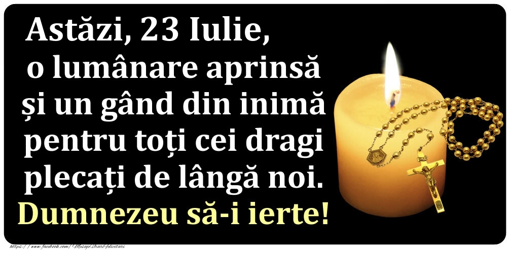 Felicitari de 23 Iulie - Astăzi, 23 Iulie, o lumânare aprinsă  și un gând din inimă pentru toți cei dragi plecați de lângă noi. Dumnezeu să-i ierte!