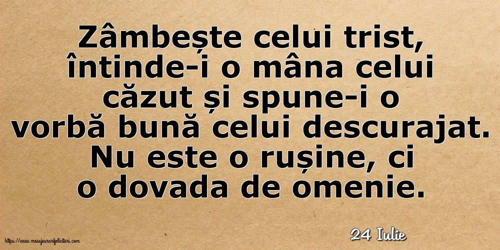 Felicitari de 24 Iulie - 24 Iulie - Zâmbește celui trist, întinde-i o mâna celui căzut... Nu este o rușine, ci o dovada de omenie.