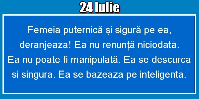 24.Iulie Femeia puternică şi sigură pe ea, deranjeaza! Ea nu renunţă niciodată. Ea nu poate fi manipulată. Ea se descurca si singura. Ea se bazeaza pe inteligenta.