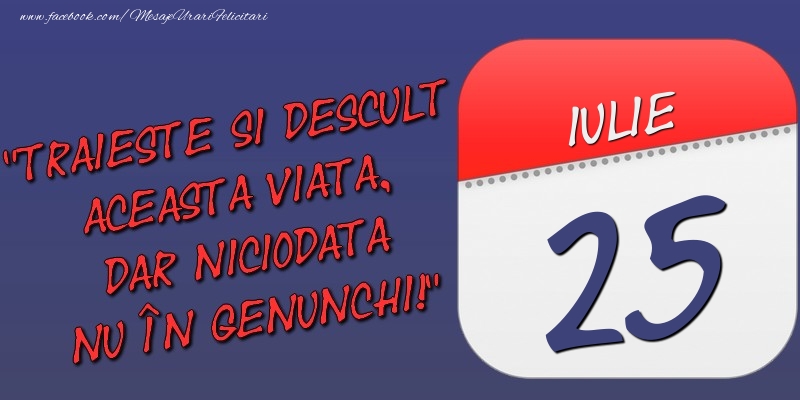 Felicitari de 25 Iulie - Trăieşte şi desculţ această viaţă, dar niciodată nu în genunchi! 25 Iulie