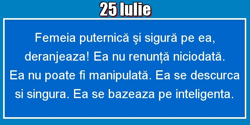 25.Iulie Femeia puternică şi sigură pe ea, deranjeaza! Ea nu renunţă niciodată. Ea nu poate fi manipulată. Ea se descurca si singura. Ea se bazeaza pe inteligenta.