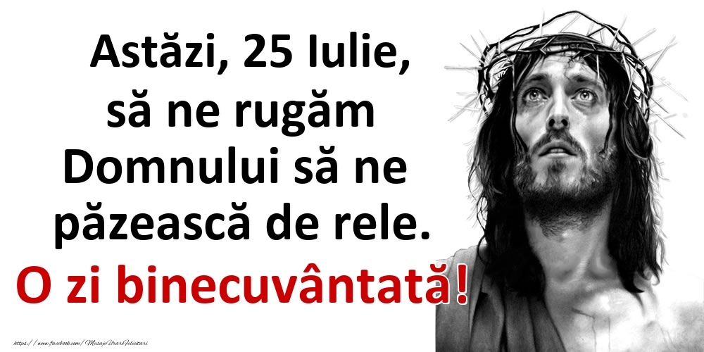 Astăzi, 25 Iulie, să ne rugăm Domnului să ne păzească de rele. O zi binecuvântată!