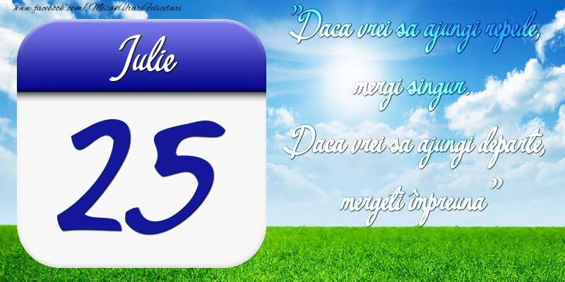 Iulie 25 Dacă vrei să ajungi repede, mergi singur. Dacă vrei să ajungi departe, mergeţi împreună