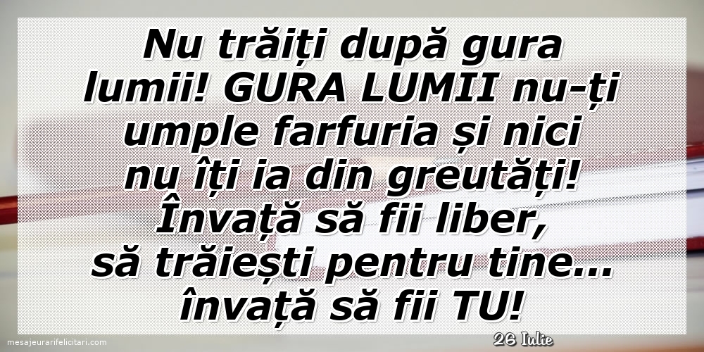 Felicitari de 26 Iulie - 26 Iulie - Nu trăiți după gura lumii!