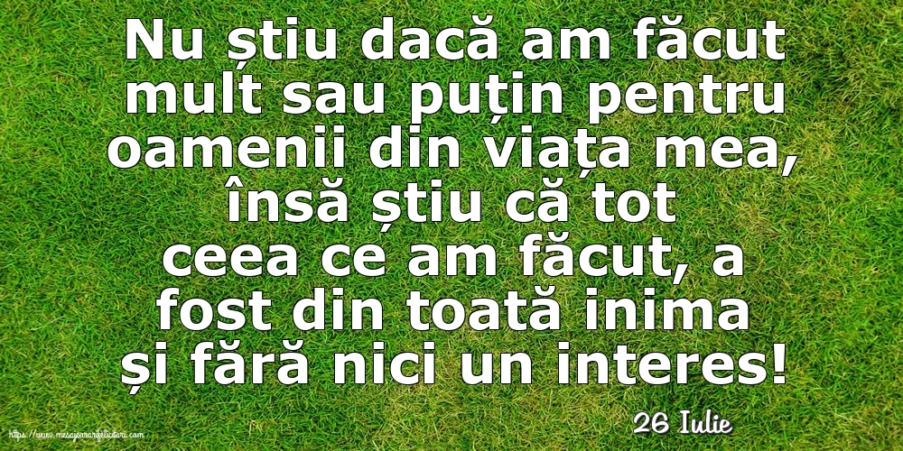 Felicitari de 26 Iulie - 26 Iulie - Nu știu dacă am făcut mult sau puțin pentru oamenii din viata mea
