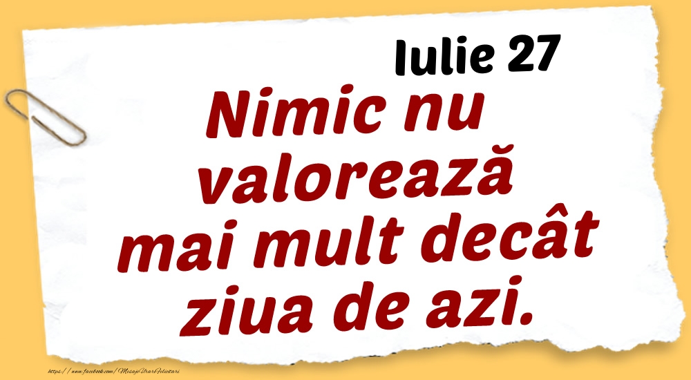 Iulie 27 Nimic nu valorează mai mult decât ziua de azi.