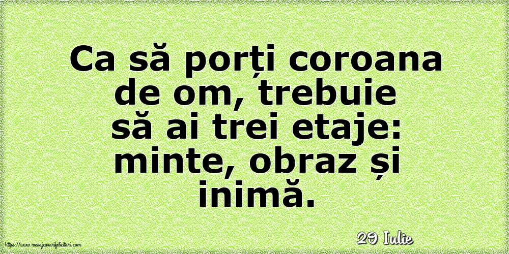 Felicitari de 29 Iulie - 29 Iulie - Ca să porți coroana de om, trebuie să ai trei etaje: minte, obraz și inimă.