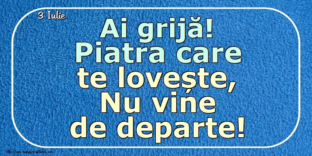Felicitari de 3 Iulie - 3 Iulie - Ai grijă! Piatra care te lovește, Nu vine de departe!