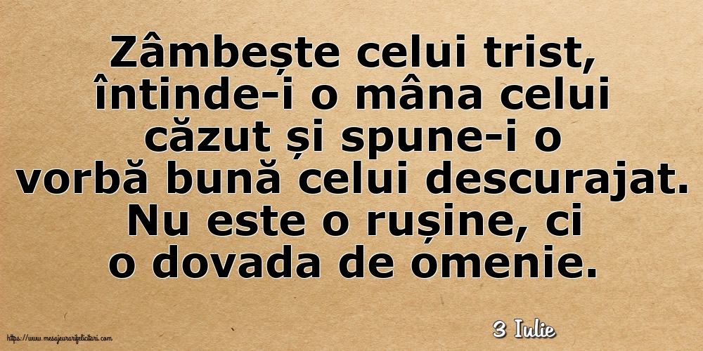Felicitari de 3 Iulie - 3 Iulie - Zâmbește celui trist, întinde-i o mâna celui căzut... Nu este o rușine, ci o dovada de omenie.