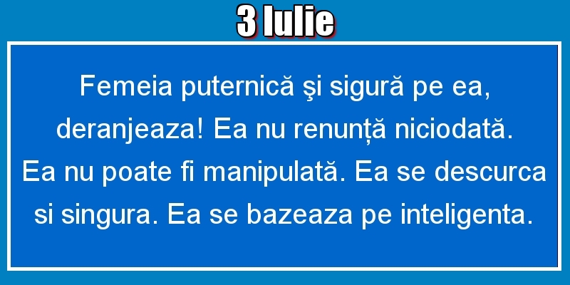 3.Iulie Femeia puternică şi sigură pe ea, deranjeaza! Ea nu renunţă niciodată. Ea nu poate fi manipulată. Ea se descurca si singura. Ea se bazeaza pe inteligenta.