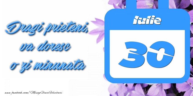 Iulie 30 Dragi prieteni, va doresc o zi minunata