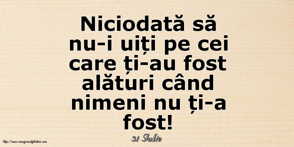 Felicitari de 31 Iulie - 31 Iulie - Niciodată să nu-i uiți pe cei care ți-au fost alături