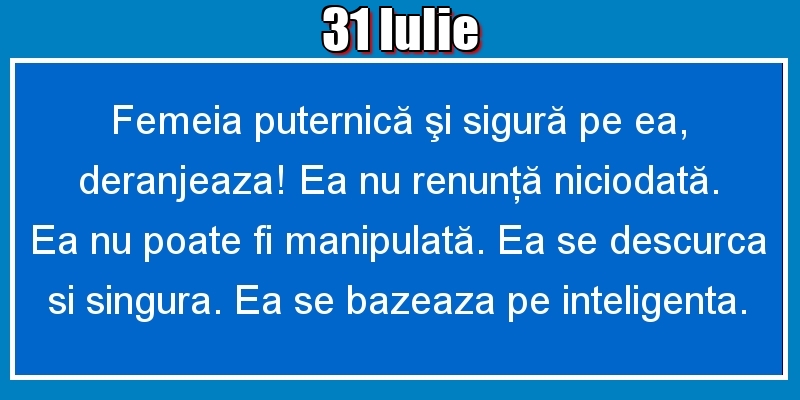 Felicitari de 31 Iulie - 31.Iulie Femeia puternică şi sigură pe ea, deranjeaza! Ea nu renunţă niciodată. Ea nu poate fi manipulată. Ea se descurca si singura. Ea se bazeaza pe inteligenta.