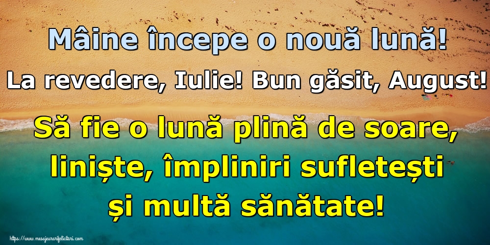 Felicitari de 31 Iulie - Mâine începe o nouă lună! La revedere, Iulie! Bun găsit, August! Să fie o lună plină de soare, liniște, împliniri sufletești și multă sănătate!