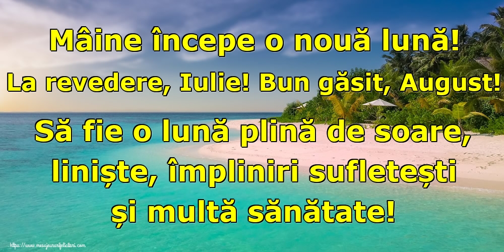 Felicitari de 31 Iulie - Mâine începe o nouă lună! La revedere, Iulie! Bun găsit, August! Să fie o lună plină de soare, liniște, împliniri sufletești și multă sănătate!