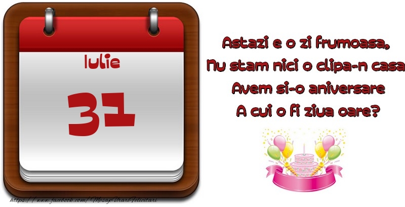 Iulie 31 Astazi e o zi frumoasa,  Nu stam nici o clipa-n casa, Avem si-o aniversare A cui o fi ziua oare?