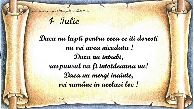 Felicitari de 4 Iulie - Daca nu lupti pentru ceea ce iti doresti, nu vei avea nicodata ! Daca nu intrebi, raspunsul va fi intotdeauna nu! Daca nu mergi inainte, vei rămâne in acelasi loc ! Iulie 4