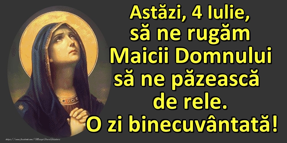 Astăzi, 4 Iulie, să ne rugăm Maicii Domnului să ne păzească de rele. O zi binecuvântată!