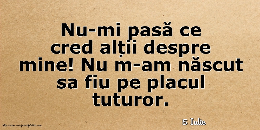 Felicitari de 5 Iulie - 5 Iulie - Nu-mi pasă ce cred alții despre mine!