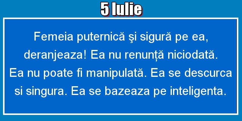 5.Iulie Femeia puternică şi sigură pe ea, deranjeaza! Ea nu renunţă niciodată. Ea nu poate fi manipulată. Ea se descurca si singura. Ea se bazeaza pe inteligenta.