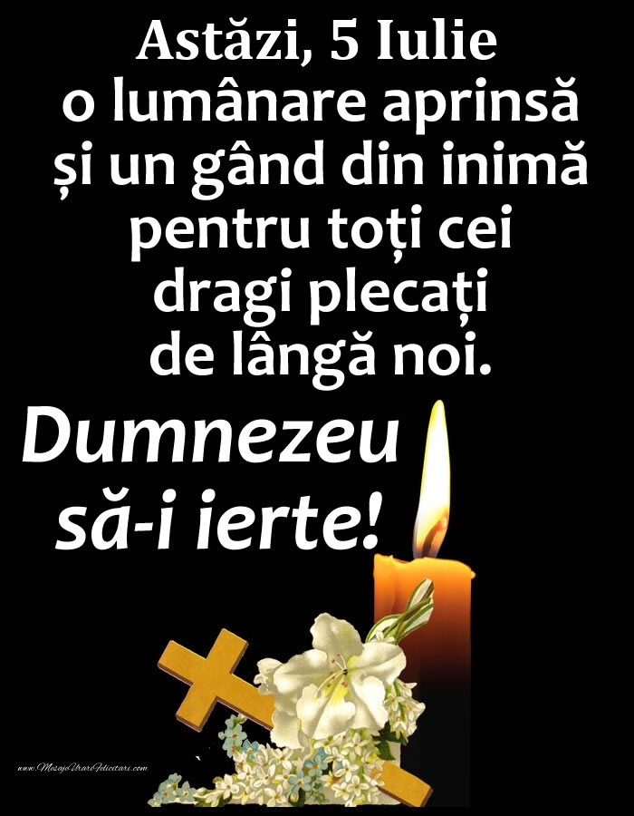 Felicitari de 5 Iulie - Astăzi, 5 Iulie, o lumânare aprinsă și un gând din inimă pentru toți cei dragi plecați de lângă noi. Dumnezeu să-i ierte!