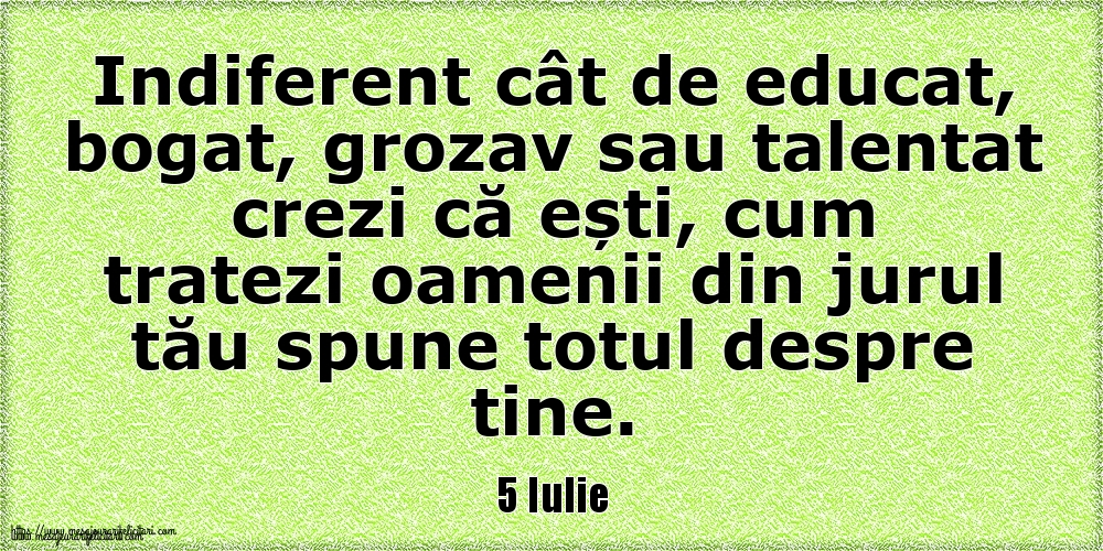 5 Iulie Indiferent cât de educat, bogat, grozav sau talentat crezi că ești, cum tratezi oamenii din jurul tău spune totul despre tine.
