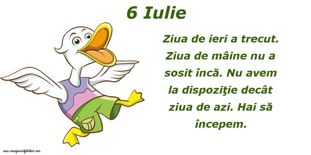 Felicitari de 6 Iulie - 6.Iulie Ziua de ieri a trecut. Ziua de mâine nu a sosit încă. Nu avem la dispoziţie decât ziua de azi. Hai să începem.