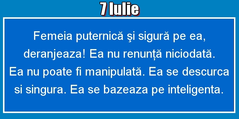 Felicitari de 7 Iulie - 7.Iulie Femeia puternică şi sigură pe ea, deranjeaza! Ea nu renunţă niciodată. Ea nu poate fi manipulată. Ea se descurca si singura. Ea se bazeaza pe inteligenta.