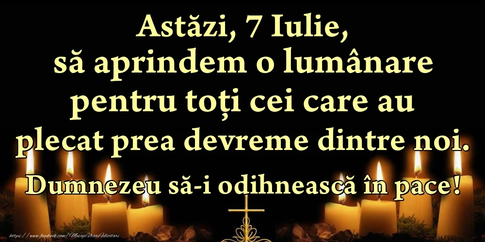 Felicitari de 7 Iulie - Astăzi, 7 Iulie, să aprindem o lumânare pentru toți cei care au plecat prea devreme dintre noi. Dumnezeu să-i odihnească în pace!